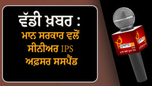 ਵੱਡੀ ਖ਼ਬਰ : ਮਾਨ ਸਰਕਾਰ ਵਲੋਂ ਸੀਨੀਅਰ IPS ਅਫ਼ਸਰ ਸਸਪੈਂਡ